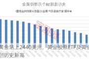 现货黄金站上2440美元，黄金股票ETF及黄金基金ETF同创历史新高