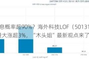 9月降息概率超90%？海外科技LOF（501312）场内放量大涨超3%，“木头姐”最新观点来了！