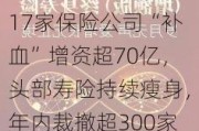 7月9日保险日报丨17家保险公司“补血”增资超70亿，头部寿险持续瘦身，年内裁撤超300家分支机构