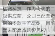 福赛科技：作为奇瑞的二级供应商，公司已配套奇瑞的多款主流车型，目前暂未配套奇瑞智界R7