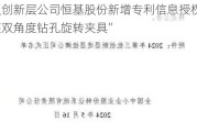 新三板创新层公司恒基股份新增专利信息授权：“一种支座双角度钻孔旋转夹具”