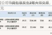 新三板创新层公司华英包装发生2笔大宗交易，总成交金额2513.28万元