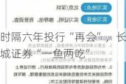 时隔六年投行“再会”，长城证券“一鱼两吃”