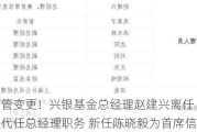 又见高管变更！兴银基金总经理赵建兴离任 董事长吴若曼代任总经理职务 新任陈晓毅为首席信息官