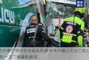 以色列摩萨德所在地疑发恐袭 卡车冲撞公交站已致1死40伤 一文了解最新情况