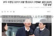 韩国检方申请对Kakao创始人金范洙的逮捕令，因涉嫌操纵SM股票