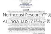 Northcoast Research下调ATI Inc(ATI.US)至持有评级