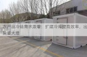 农产品冷链需求激增：扩建冷库提高效率，出货量大增