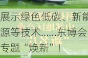 展示绿色低碳、新能源等技术……东博会专题“焕新”！