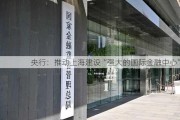 央行：推动上海建设“强大的国际金融中心”