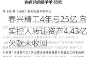 春兴精工4年亏25亿 向实控人转让资产4.43亿欠款未收回