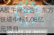 A股午间公告：东方铁塔中标1.08亿元项目