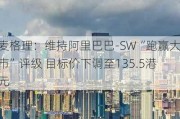 麦格理：维持阿里巴巴-SW“跑赢大市”评级 目标价下调至135.5港元