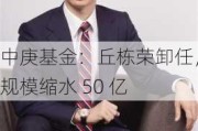 中庚基金：丘栋荣卸任，规模缩水 50 亿