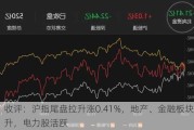 收评：沪指尾盘拉升涨0.41%，地产、金融板块拉升，电力股活跃