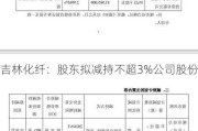 吉林化纤：股东拟减持不超3%公司股份