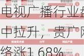 电视广播行业盘中拉升，贵广网络涨1.68%