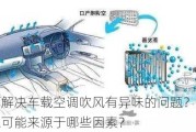 如何解决车载空调吹风有异味的问题？这些异味可能来源于哪些因素？