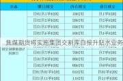 焦煤期货将实施集团交割库自报升贴水业务