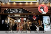 茶颜悦色，或放弃香港上市、改赴美国IPO