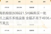 海航控股(600221.SH)拟购买一批机上娱乐系统设备 金额不高于4936.4万美元