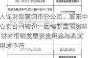 人保财险襄阳市分公司、襄阳中心支公司被罚：因编制虚***资料 财务报销***资金用途与真实用途不符