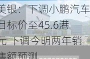 美银：下调小鹏汽车目标价至45.6港元 下调今明两年销售额预测