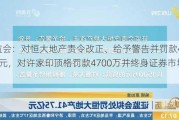 证监会：对恒大地产责令改正、给予警告并罚款41.75亿元，对许家印顶格罚款4700万并终身证券市场禁入