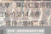 大摩：降同仁堂国药目标价至14.8港元 维持“增持”评级