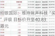 招银国际：维持瑞声科技“买入”评级 目标价升至40.83港元