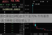 游戏驿站(GME)盘前升逾70% 市传基思·吉尔持有公司巨额头寸