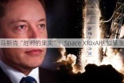 马斯克“胜利的果实”：Space X和xAI估值暴涨