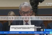 鲍威尔对话与多国经济数据发布：7月16日财经焦点