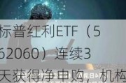 标普红利ETF（562060）连续3天获得净申购，机构称短期波动并不改变红利策略的长期有效性