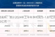 沐邦高科：预计2024年上半年净利润为-1.87亿元到-1.52亿元