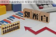 白酒板块具备安全边际 有望实现业绩和估值双击