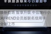 焕新登场 智享升级 中信银行小米FRIEND会员版联名信用卡全新上市