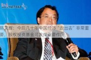 陈文辉：今后几十年中国经济“走出去”非常重要，股权投资基金可发挥重要作用