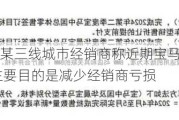 宝马中国：某三线城市经销商称近期宝马中国宣布退出价格战 主要目的是减少经销商亏损