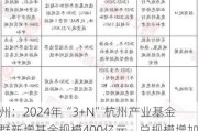 杭州：2024年“3+N”杭州产业基金集群新增基金规模400亿元，总规模增加到2400亿元