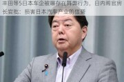 丰田等5日本车企被曝存在舞弊行为，日内阁官房长官批：损害日本汽车产业的信誉