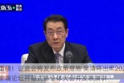 重磅！证监会将发布政策措施 吴清将出席2024陆家嘴论坛开幕式暨全体大会并发表演讲