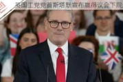 英国工党党首斯塔默宣布赢得议会下院选举