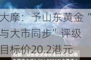 大摩：予山东黄金“与大市同步”评级 目标价20.2港元