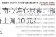 河南心连心尿素：报价上调 10 元/吨