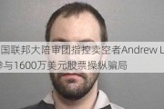 美国联邦大陪审团指控卖空者Andrew Left参与1600万美元股票操纵骗局