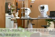 光学×医学×照明科技 小崧股份牵手行业龙头共建光与视觉健康研究院