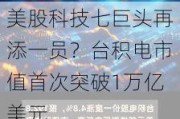 美股科技七巨头再添一员？台积电市值首次突破1万亿美元