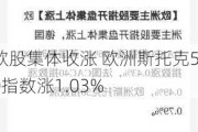 欧股集体收涨 欧洲斯托克50指数涨1.03%