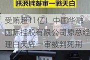 受贿超11亿！中国华融国际控股有限公司原总经理白天辉一审被判死刑